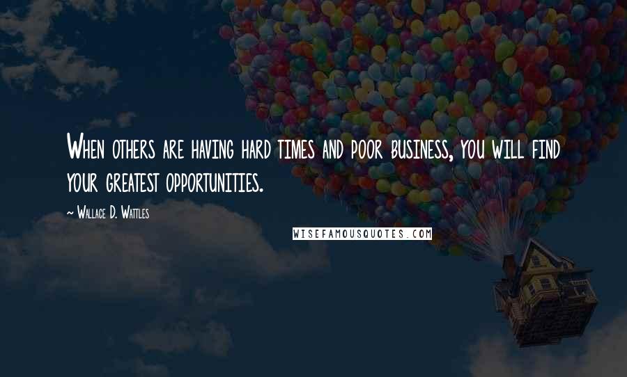 Wallace D. Wattles Quotes: When others are having hard times and poor business, you will find your greatest opportunities.