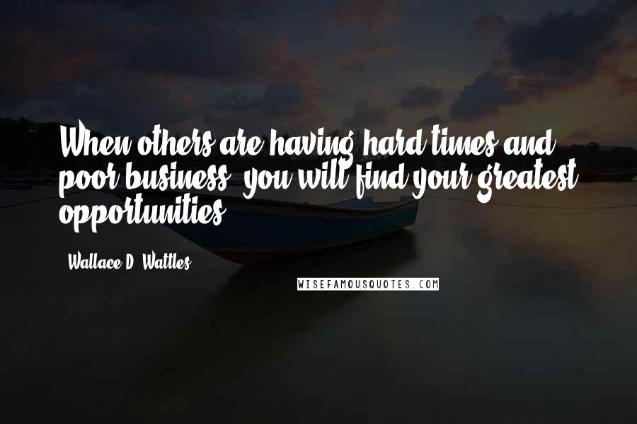 Wallace D. Wattles Quotes: When others are having hard times and poor business, you will find your greatest opportunities.