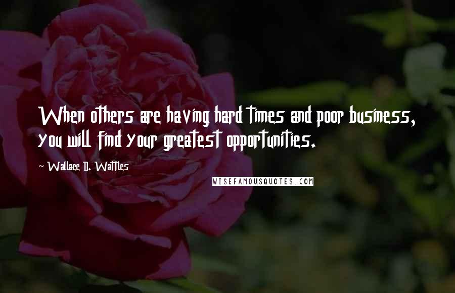 Wallace D. Wattles Quotes: When others are having hard times and poor business, you will find your greatest opportunities.