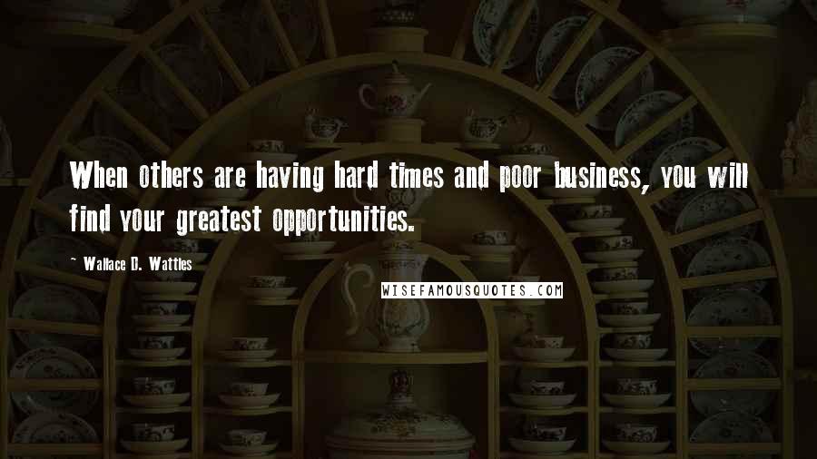 Wallace D. Wattles Quotes: When others are having hard times and poor business, you will find your greatest opportunities.