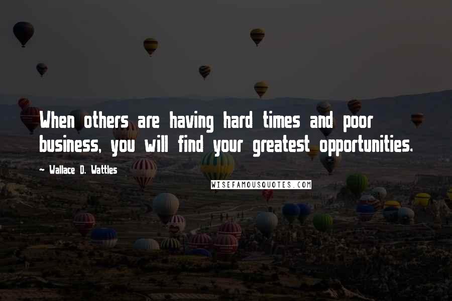 Wallace D. Wattles Quotes: When others are having hard times and poor business, you will find your greatest opportunities.