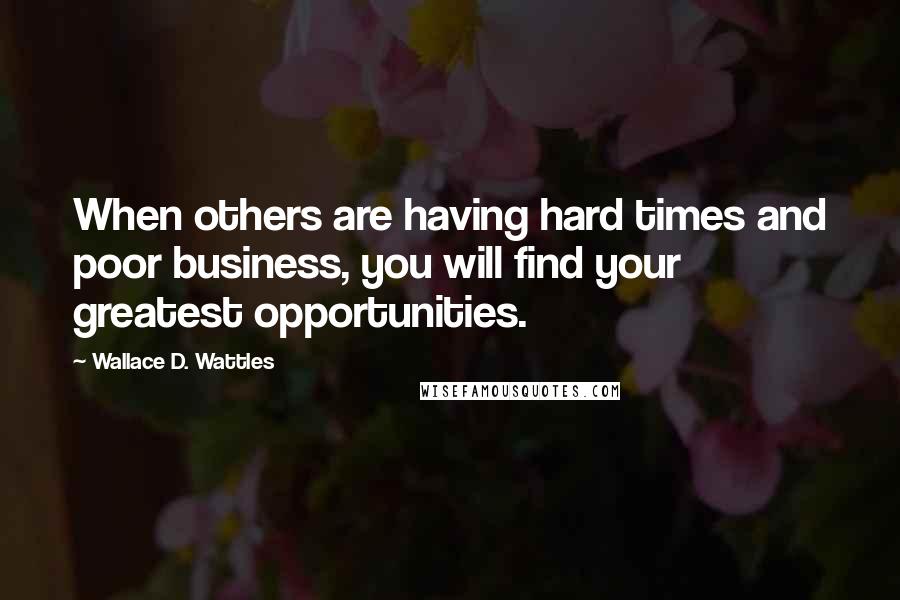 Wallace D. Wattles Quotes: When others are having hard times and poor business, you will find your greatest opportunities.