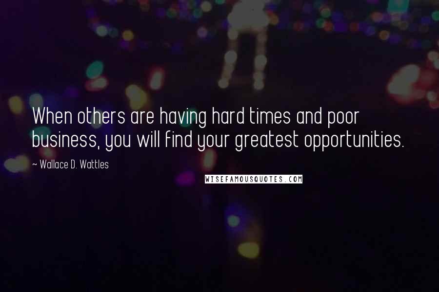 Wallace D. Wattles Quotes: When others are having hard times and poor business, you will find your greatest opportunities.