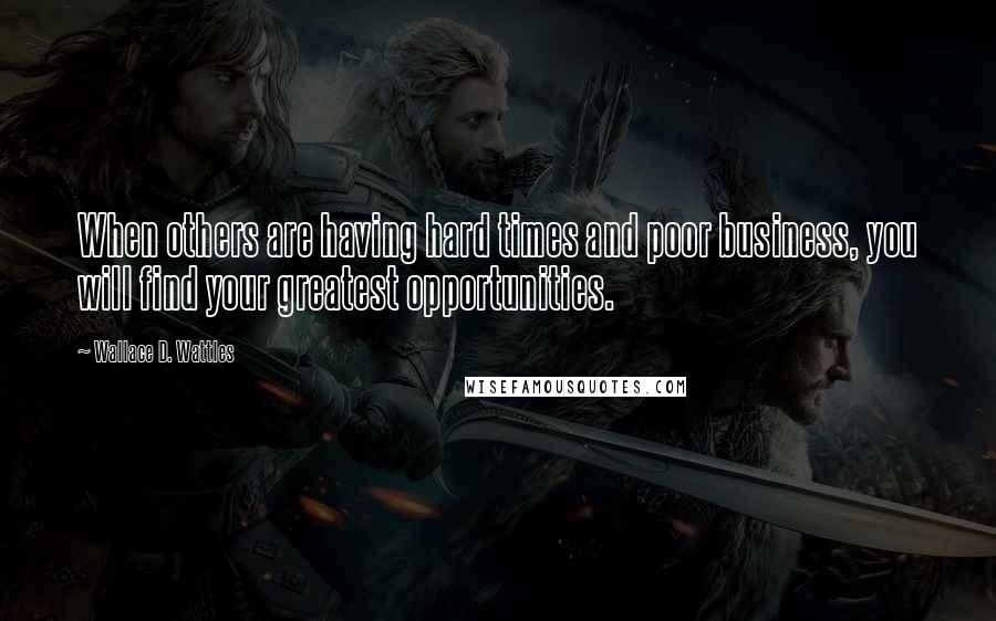 Wallace D. Wattles Quotes: When others are having hard times and poor business, you will find your greatest opportunities.