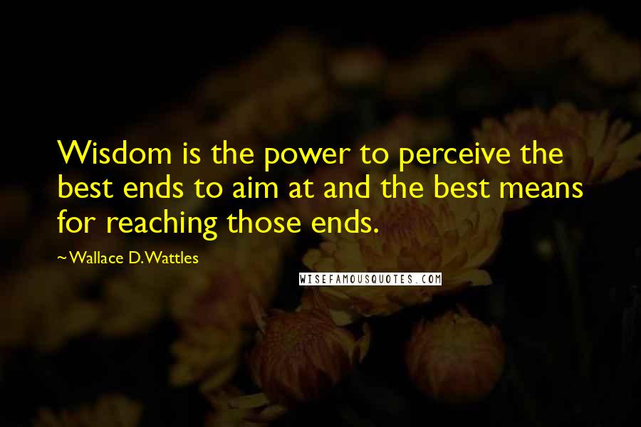 Wallace D. Wattles Quotes: Wisdom is the power to perceive the best ends to aim at and the best means for reaching those ends.