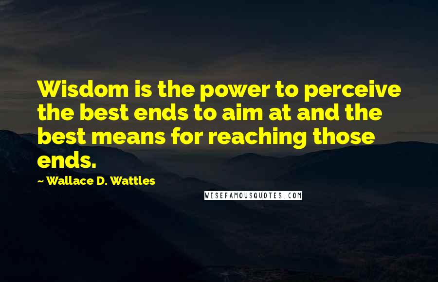 Wallace D. Wattles Quotes: Wisdom is the power to perceive the best ends to aim at and the best means for reaching those ends.