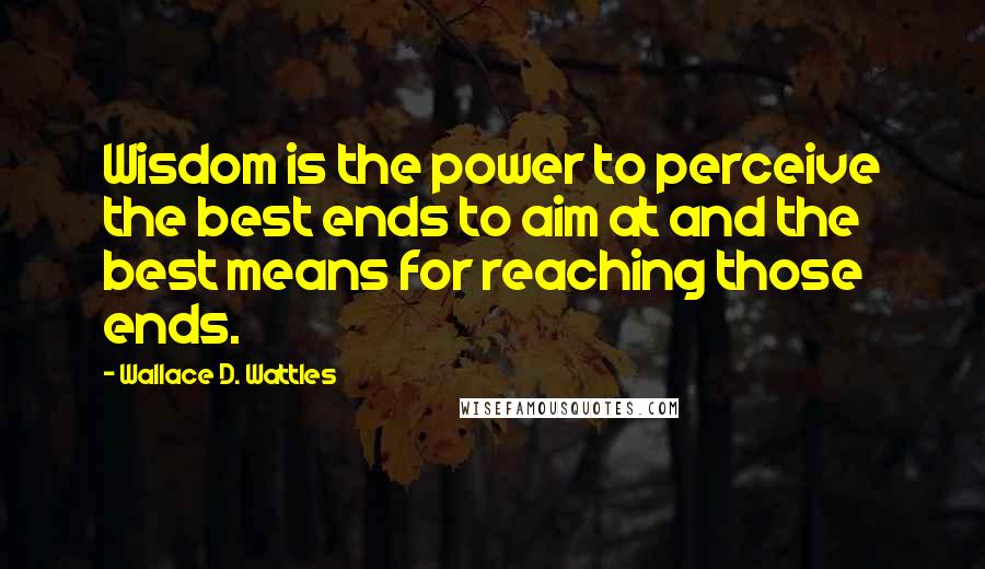 Wallace D. Wattles Quotes: Wisdom is the power to perceive the best ends to aim at and the best means for reaching those ends.