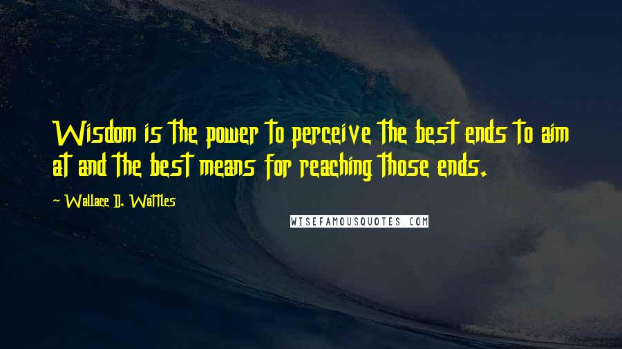 Wallace D. Wattles Quotes: Wisdom is the power to perceive the best ends to aim at and the best means for reaching those ends.