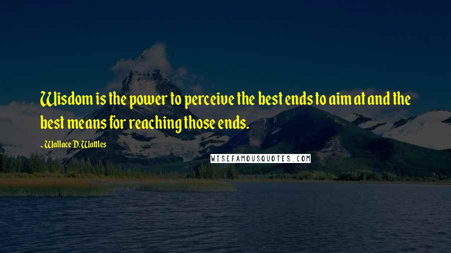 Wallace D. Wattles Quotes: Wisdom is the power to perceive the best ends to aim at and the best means for reaching those ends.