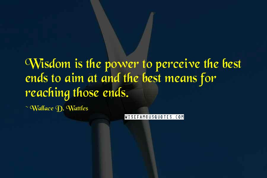 Wallace D. Wattles Quotes: Wisdom is the power to perceive the best ends to aim at and the best means for reaching those ends.