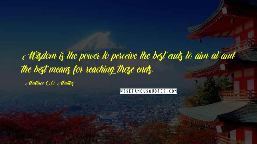 Wallace D. Wattles Quotes: Wisdom is the power to perceive the best ends to aim at and the best means for reaching those ends.