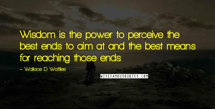 Wallace D. Wattles Quotes: Wisdom is the power to perceive the best ends to aim at and the best means for reaching those ends.