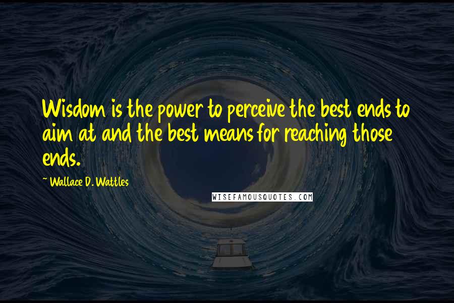 Wallace D. Wattles Quotes: Wisdom is the power to perceive the best ends to aim at and the best means for reaching those ends.