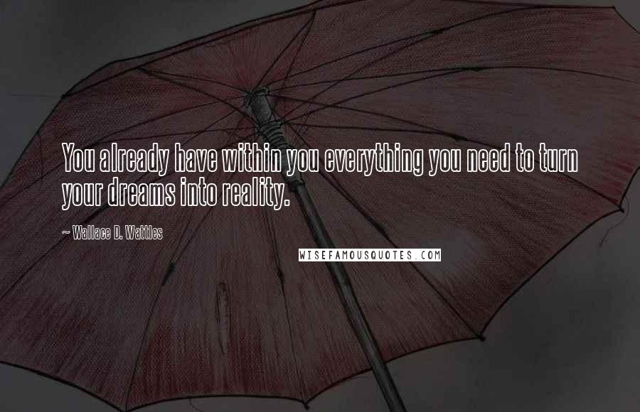Wallace D. Wattles Quotes: You already have within you everything you need to turn your dreams into reality.