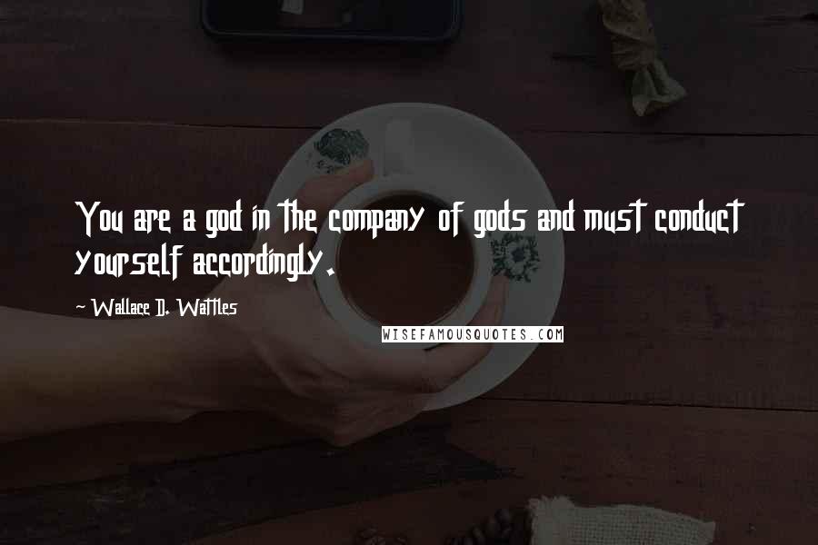 Wallace D. Wattles Quotes: You are a god in the company of gods and must conduct yourself accordingly.