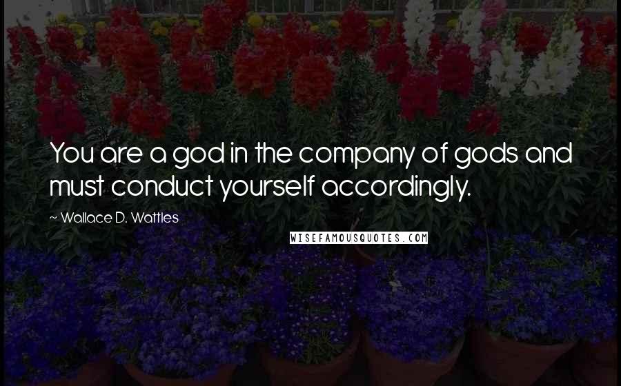 Wallace D. Wattles Quotes: You are a god in the company of gods and must conduct yourself accordingly.