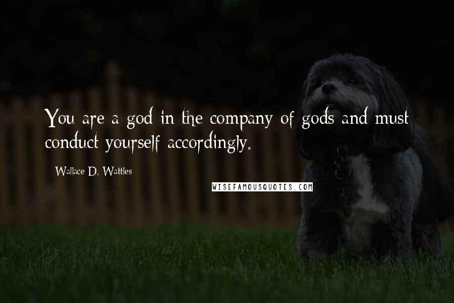 Wallace D. Wattles Quotes: You are a god in the company of gods and must conduct yourself accordingly.