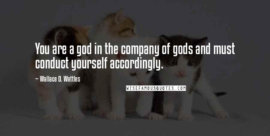 Wallace D. Wattles Quotes: You are a god in the company of gods and must conduct yourself accordingly.