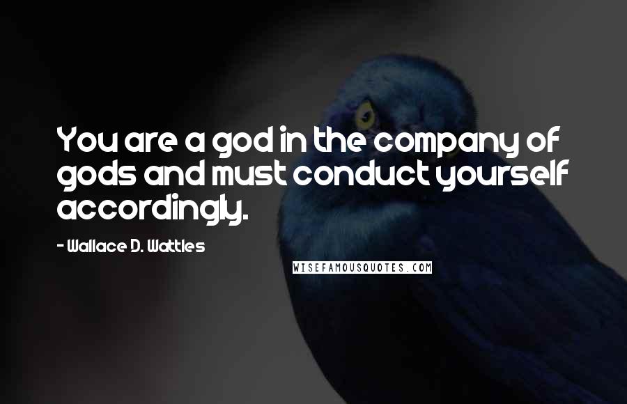 Wallace D. Wattles Quotes: You are a god in the company of gods and must conduct yourself accordingly.