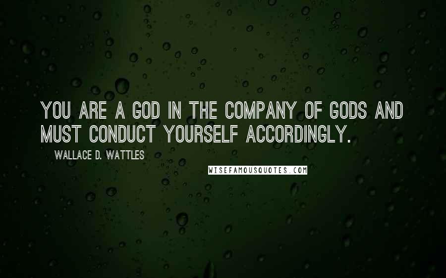 Wallace D. Wattles Quotes: You are a god in the company of gods and must conduct yourself accordingly.