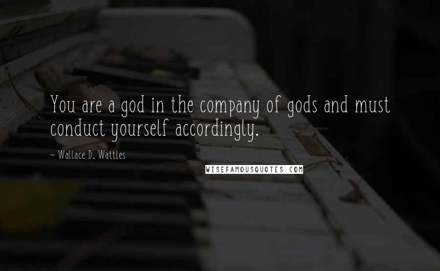 Wallace D. Wattles Quotes: You are a god in the company of gods and must conduct yourself accordingly.