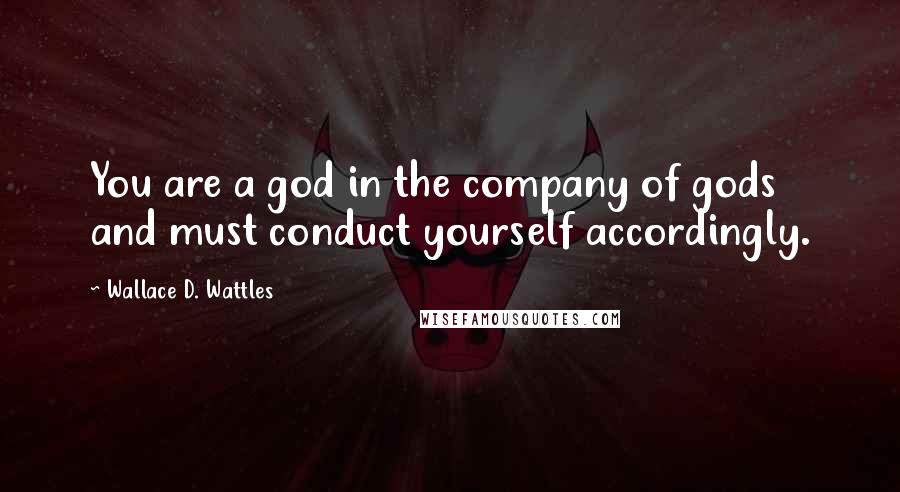 Wallace D. Wattles Quotes: You are a god in the company of gods and must conduct yourself accordingly.