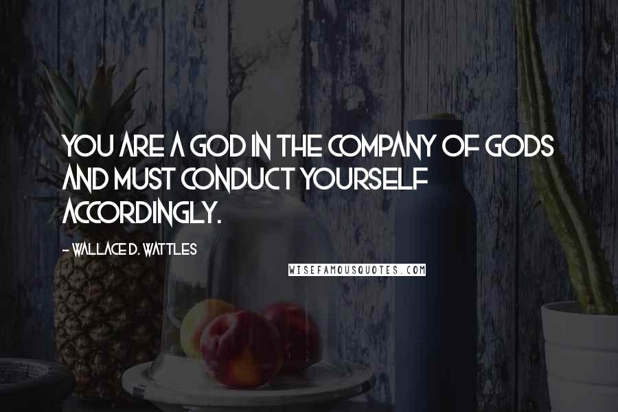 Wallace D. Wattles Quotes: You are a god in the company of gods and must conduct yourself accordingly.