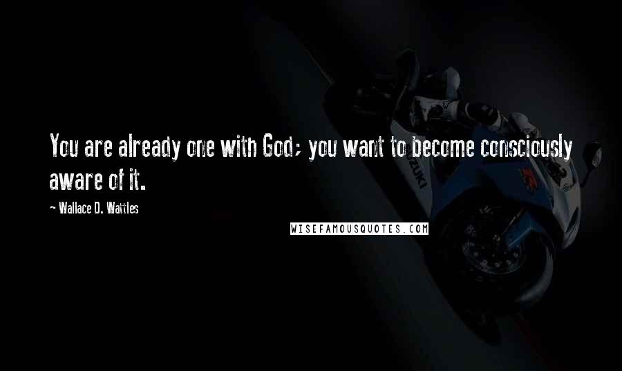 Wallace D. Wattles Quotes: You are already one with God; you want to become consciously aware of it.