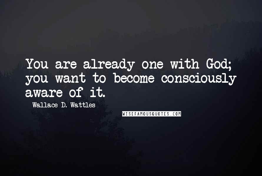 Wallace D. Wattles Quotes: You are already one with God; you want to become consciously aware of it.