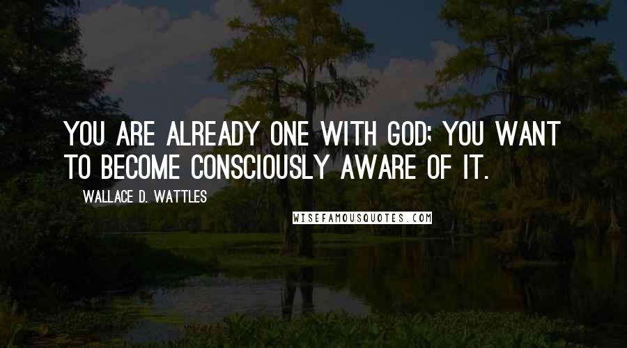 Wallace D. Wattles Quotes: You are already one with God; you want to become consciously aware of it.