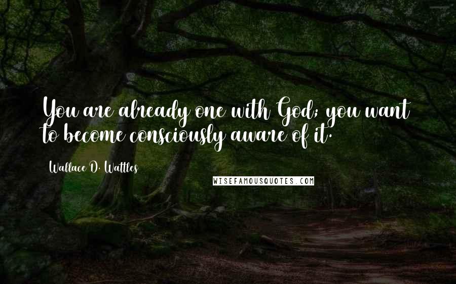 Wallace D. Wattles Quotes: You are already one with God; you want to become consciously aware of it.