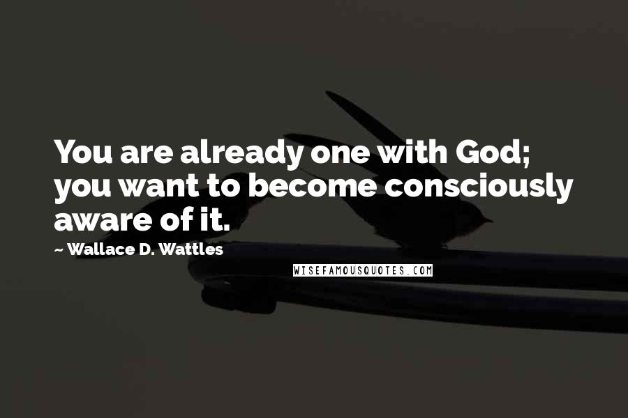 Wallace D. Wattles Quotes: You are already one with God; you want to become consciously aware of it.