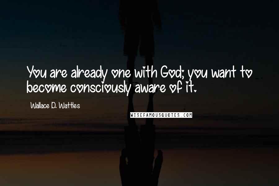 Wallace D. Wattles Quotes: You are already one with God; you want to become consciously aware of it.