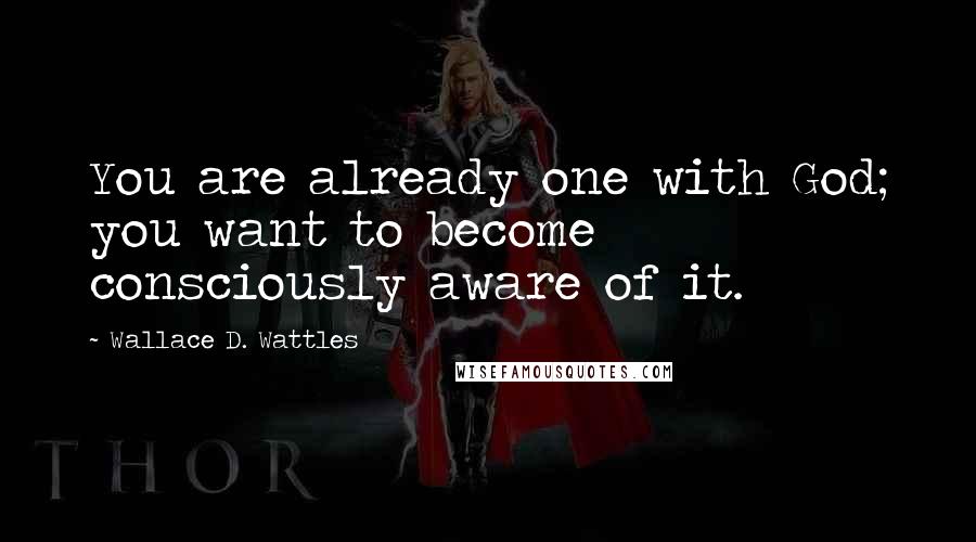 Wallace D. Wattles Quotes: You are already one with God; you want to become consciously aware of it.