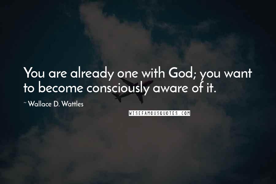 Wallace D. Wattles Quotes: You are already one with God; you want to become consciously aware of it.