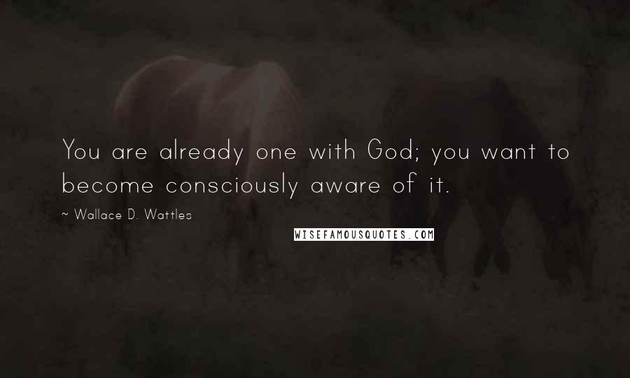 Wallace D. Wattles Quotes: You are already one with God; you want to become consciously aware of it.