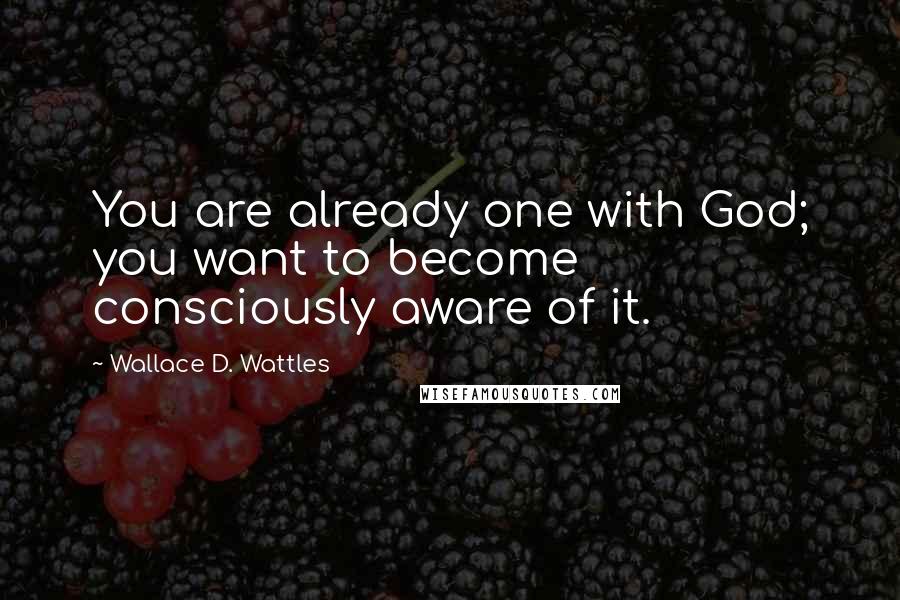 Wallace D. Wattles Quotes: You are already one with God; you want to become consciously aware of it.