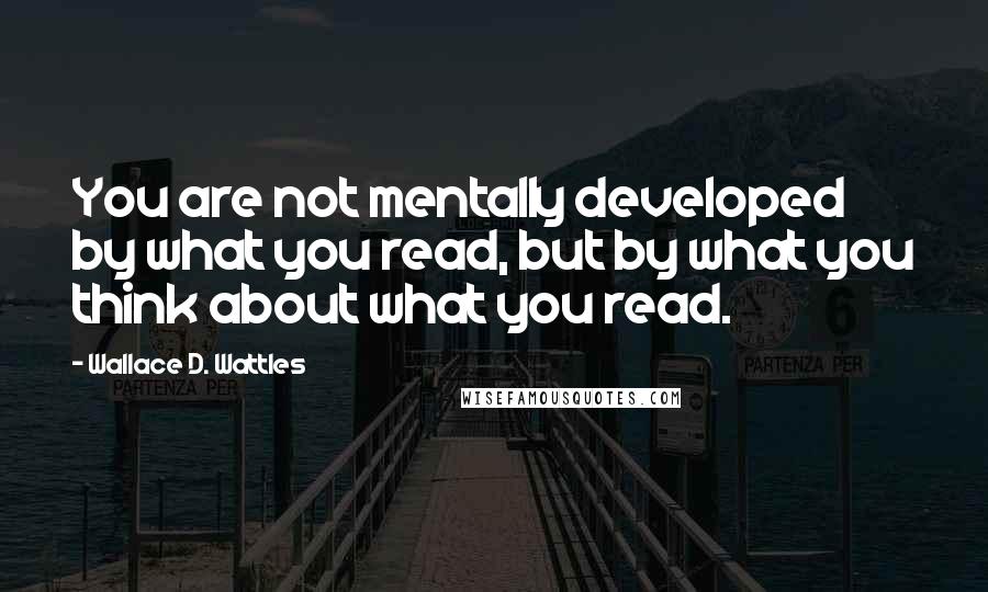 Wallace D. Wattles Quotes: You are not mentally developed by what you read, but by what you think about what you read.