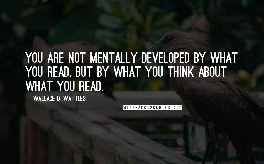Wallace D. Wattles Quotes: You are not mentally developed by what you read, but by what you think about what you read.
