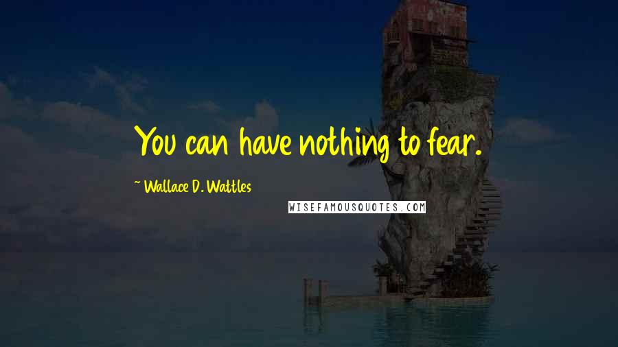 Wallace D. Wattles Quotes: You can have nothing to fear.