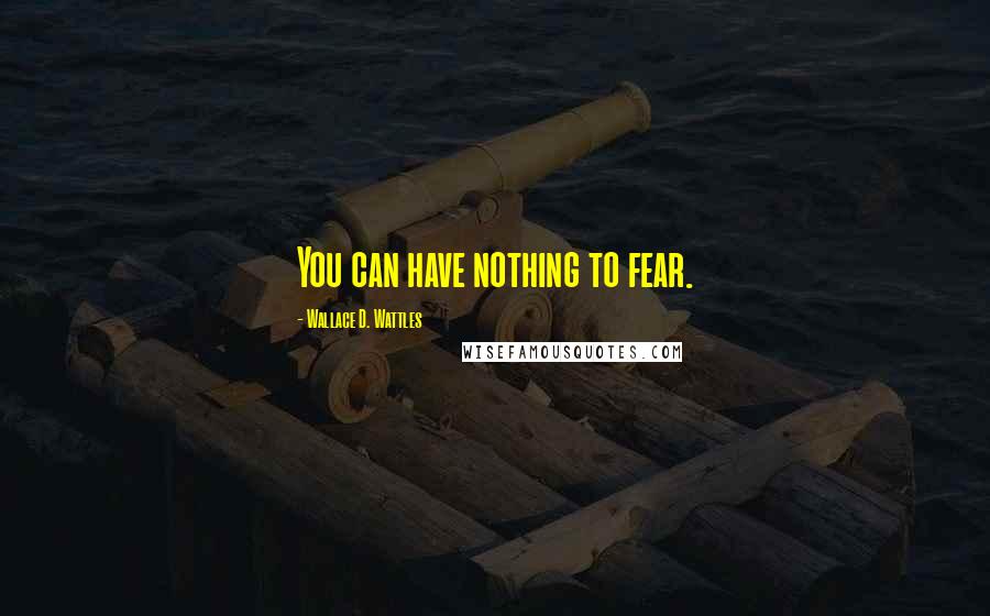 Wallace D. Wattles Quotes: You can have nothing to fear.