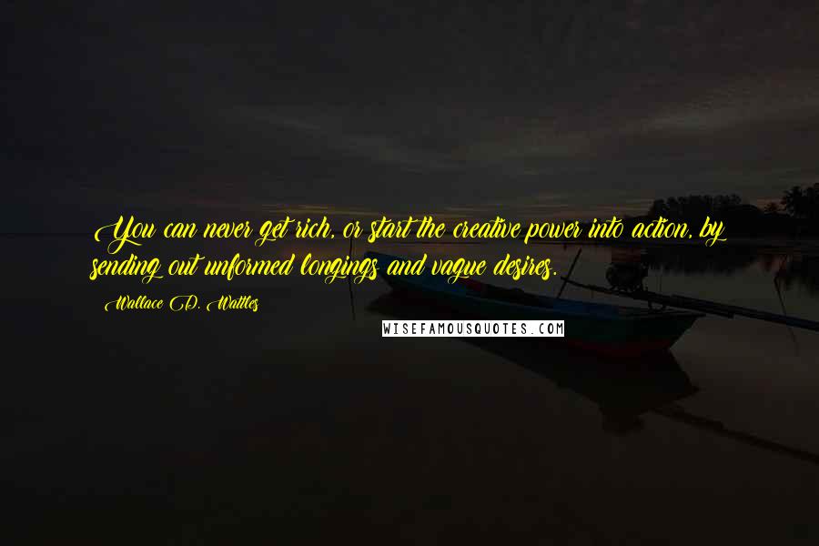 Wallace D. Wattles Quotes: You can never get rich, or start the creative power into action, by sending out unformed longings and vague desires.