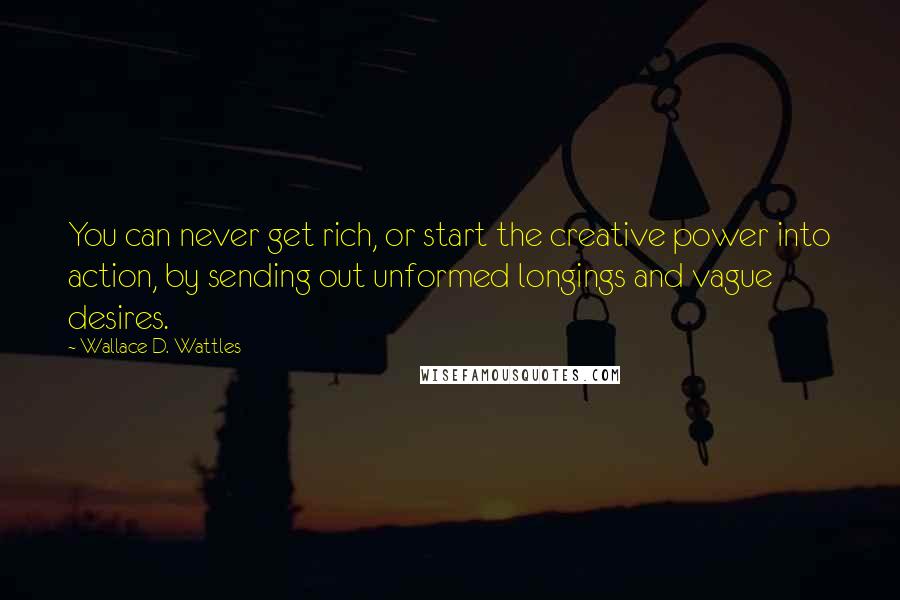 Wallace D. Wattles Quotes: You can never get rich, or start the creative power into action, by sending out unformed longings and vague desires.