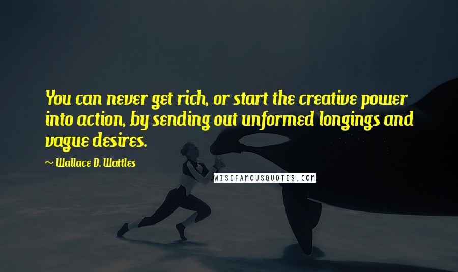 Wallace D. Wattles Quotes: You can never get rich, or start the creative power into action, by sending out unformed longings and vague desires.