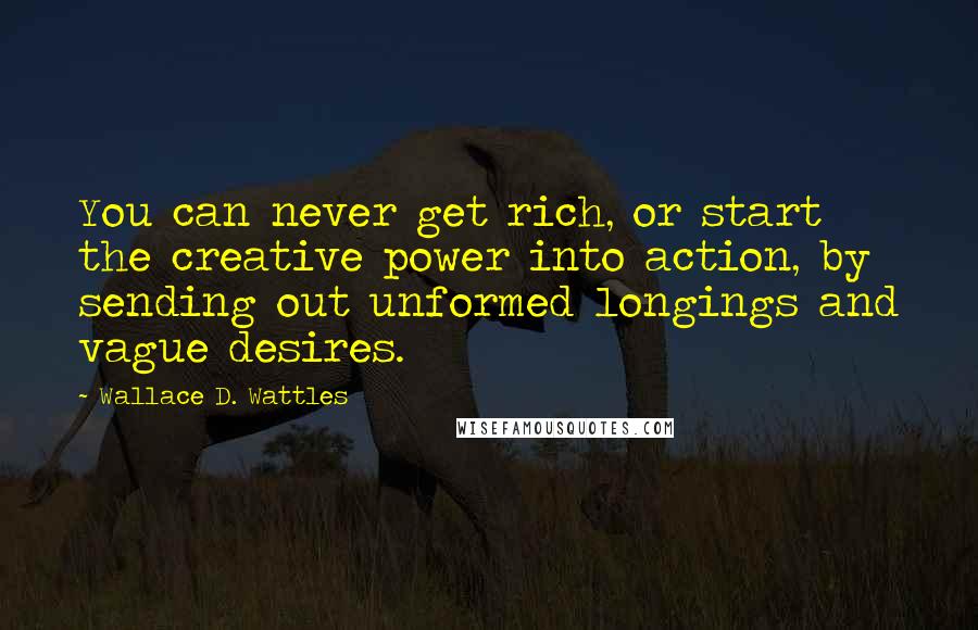 Wallace D. Wattles Quotes: You can never get rich, or start the creative power into action, by sending out unformed longings and vague desires.