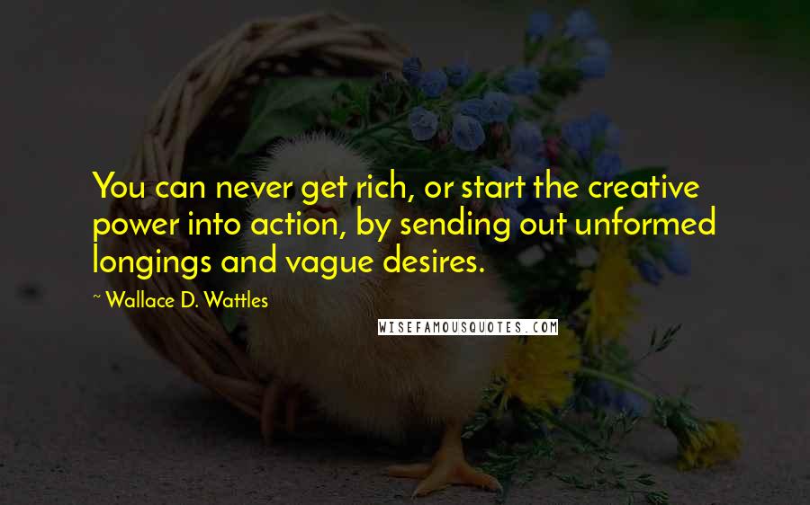 Wallace D. Wattles Quotes: You can never get rich, or start the creative power into action, by sending out unformed longings and vague desires.