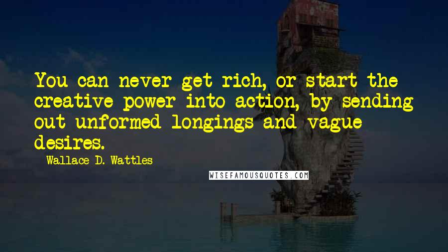 Wallace D. Wattles Quotes: You can never get rich, or start the creative power into action, by sending out unformed longings and vague desires.