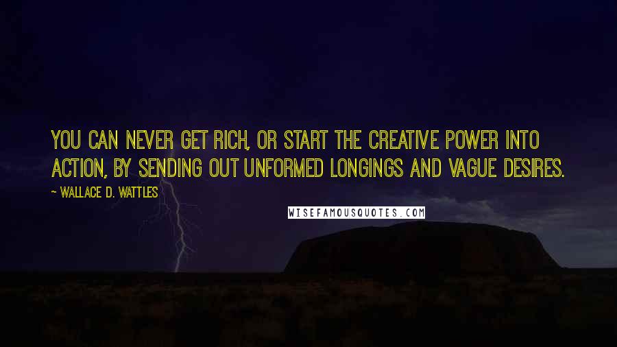 Wallace D. Wattles Quotes: You can never get rich, or start the creative power into action, by sending out unformed longings and vague desires.