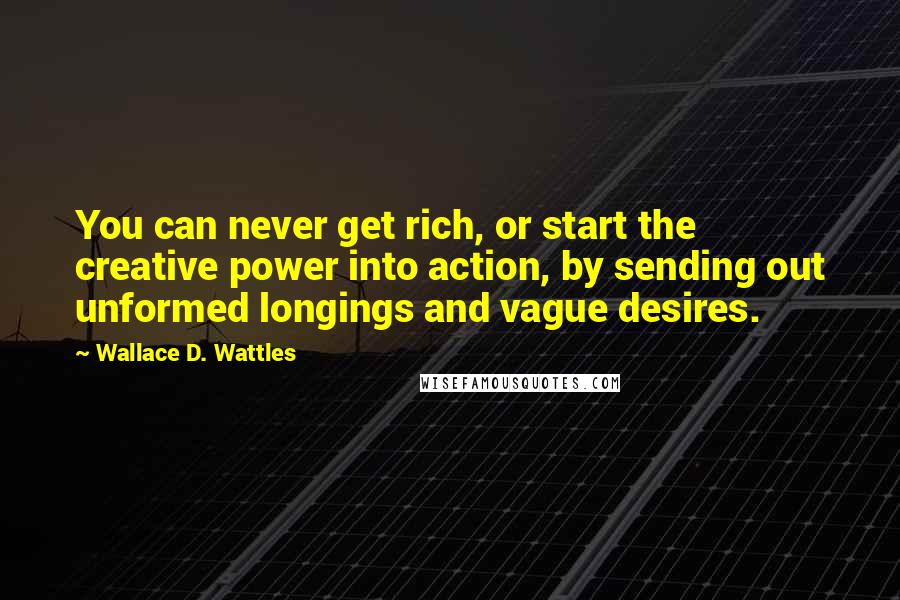 Wallace D. Wattles Quotes: You can never get rich, or start the creative power into action, by sending out unformed longings and vague desires.