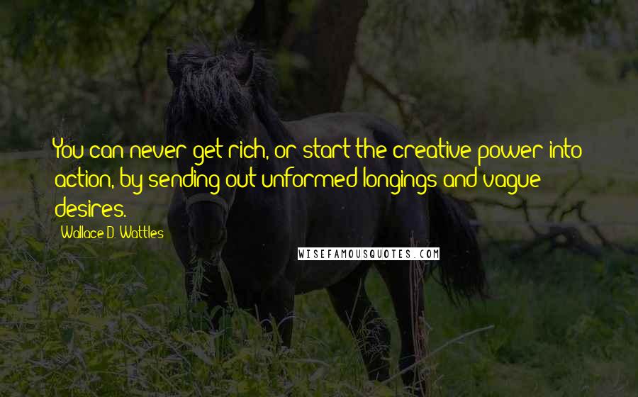 Wallace D. Wattles Quotes: You can never get rich, or start the creative power into action, by sending out unformed longings and vague desires.